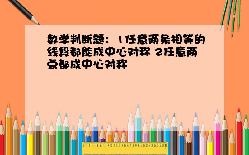 数学判断题：1任意两条相等的线段都能成中心对称 2任意两点都成中心对称