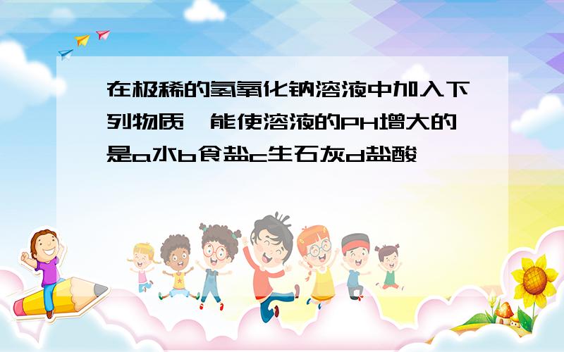 在极稀的氢氧化钠溶液中加入下列物质,能使溶液的PH增大的是a水b食盐c生石灰d盐酸