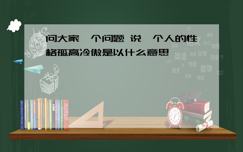 问大家一个问题 说一个人的性格孤高冷傲是以什么意思