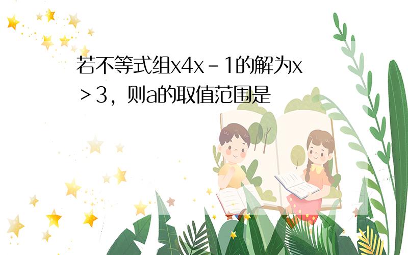 若不等式组x4x-1的解为x＞3，则a的取值范围是