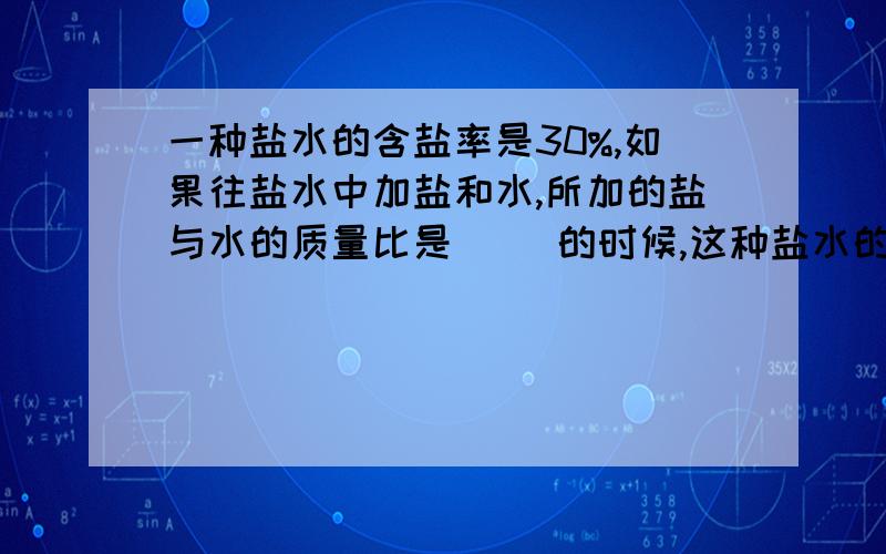 一种盐水的含盐率是30%,如果往盐水中加盐和水,所加的盐与水的质量比是（ ）的时候,这种盐水的含盐率不一种盐水的含盐率是30%,如果往盐水中加盐和水,所加的盐与水的质量比是（ ）的时候