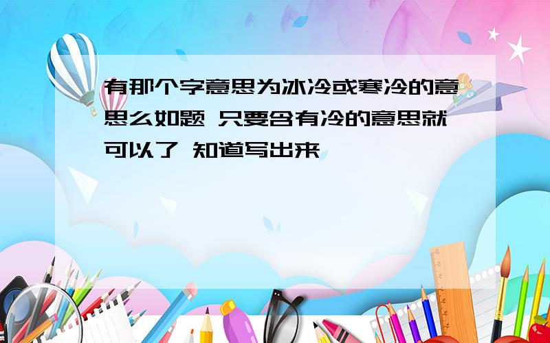 有那个字意思为冰冷或寒冷的意思么如题 只要含有冷的意思就可以了 知道写出来