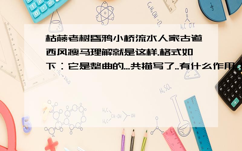 枯藤老树昏鸦小桥流水人家古道西风瘦马理解就是这样.格式如下：它是整曲的...共描写了..有什么作用..抒发了..让我们感受到了..表达出诗人..的感情.