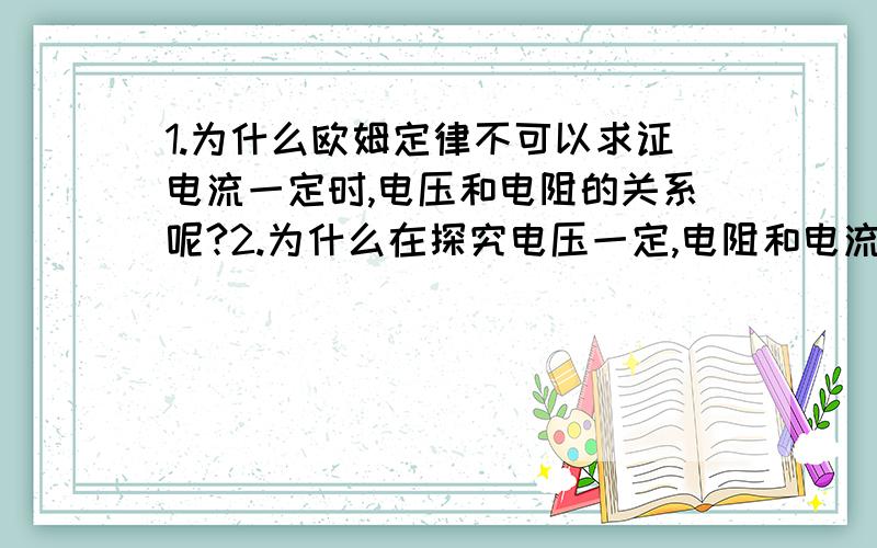 1.为什么欧姆定律不可以求证电流一定时,电压和电阻的关系呢?2.为什么在探究电压一定,电阻和电流的规律