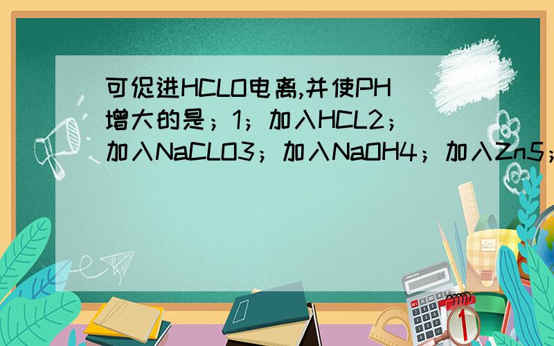 可促进HCLO电离,并使PH增大的是；1；加入HCL2；加入NaCLO3；加入NaOH4；加入Zn5；加热清选序号,可多选,并说明理由