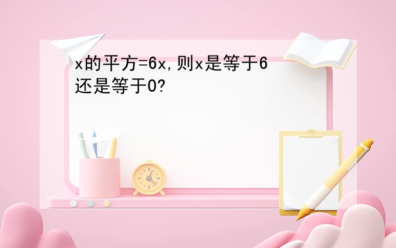 x的平方=6x,则x是等于6还是等于0?