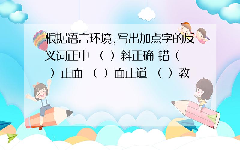 根据语言环境,写出加点字的反义词正中 （ ）斜正确 错（ ）正面 （ ）面正道 （ ）教