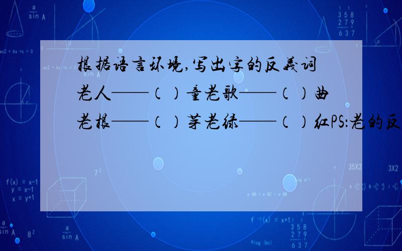 根据语言环境,写出字的反义词老人——（）童老歌——（）曲老根——（）芽老绿——（）红PS：老的反义词正中——（）斜正确——错（）正面——（）面 正道——（）教PS：正的反义词