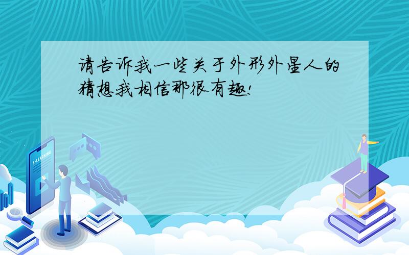 请告诉我一些关于外形外星人的猜想我相信那很有趣!