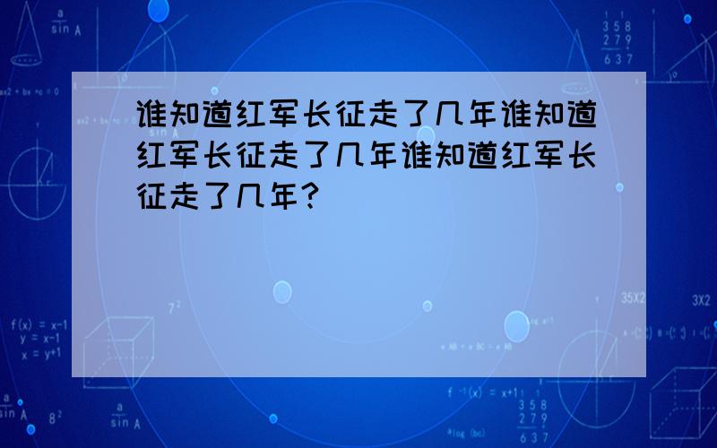 谁知道红军长征走了几年谁知道红军长征走了几年谁知道红军长征走了几年?