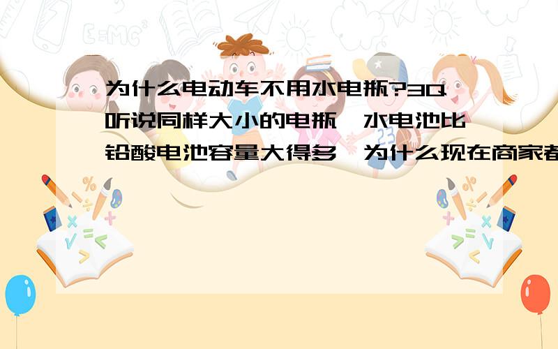 为什么电动车不用水电瓶?3Q听说同样大小的电瓶,水电池比铅酸电池容量大得多,为什么现在商家都不在电动车上采用水电瓶呢?