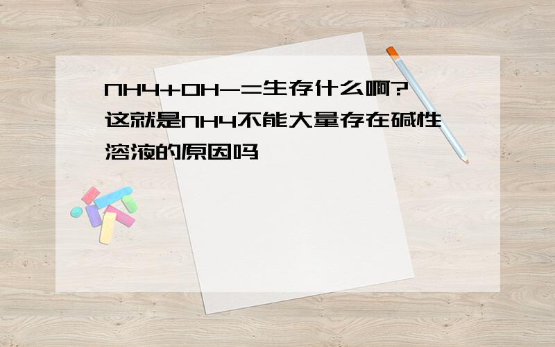 NH4+OH-=生存什么啊?这就是NH4不能大量存在碱性溶液的原因吗