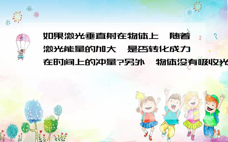 如果激光垂直射在物体上,随着激光能量的加大,是否转化成力在时间上的冲量?另外,物体没有吸收光能,激光也没有发生任何反射与折射,请懂的人回答,