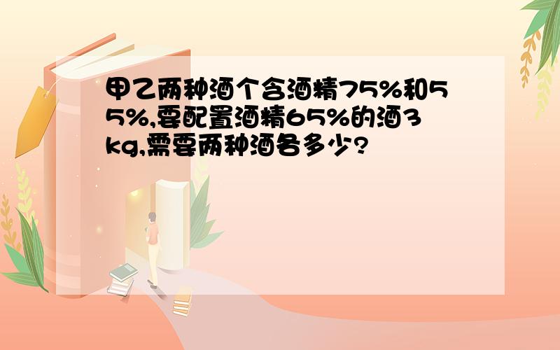 甲乙两种酒个含酒精75%和55%,要配置酒精65%的酒3kg,需要两种酒各多少?