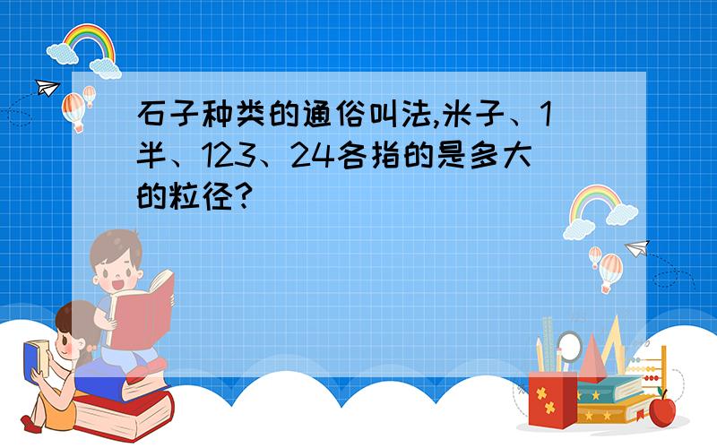 石子种类的通俗叫法,米子、1半、123、24各指的是多大的粒径?