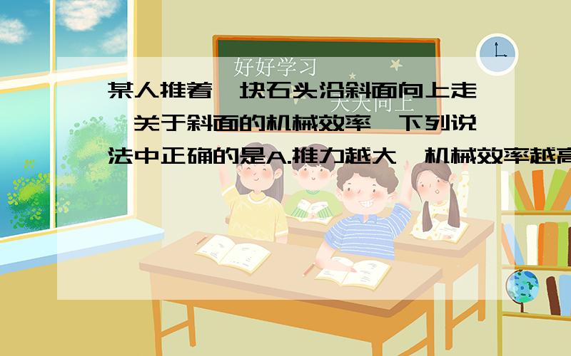 某人推着一块石头沿斜面向上走,关于斜面的机械效率,下列说法中正确的是A.推力越大,机械效率越高 B.石头越重,机械效率越高 C.斜面越光滑,……越高 D.斜面越短,……越高