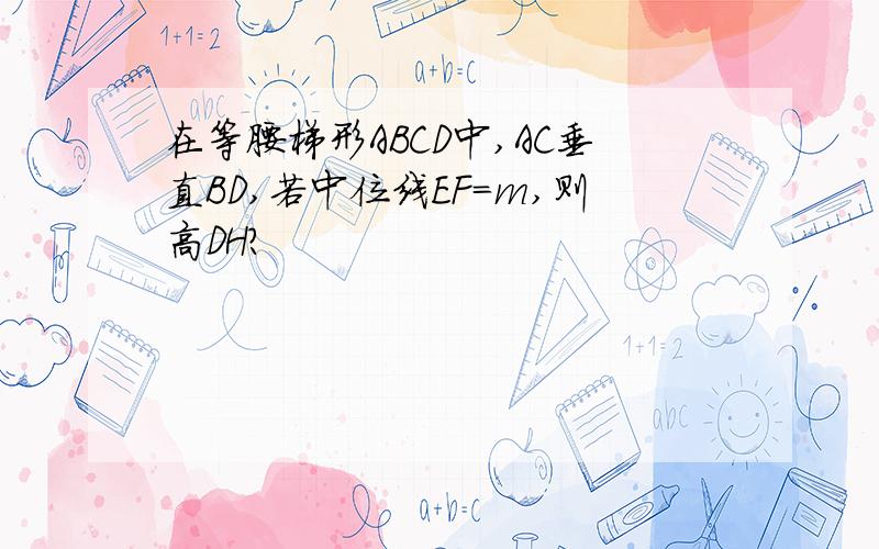 在等腰梯形ABCD中,AC垂直BD,若中位线EF=m,则高DH?