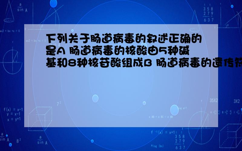 下列关于肠道病毒的叙述正确的是A 肠道病毒的核酸由5种碱基和8种核苷酸组成B 肠道病毒的遗传符合基因分离定律,不符合自由组合定律C 可用含氮源、碳源、水、无机盐的培养基培养肠道病