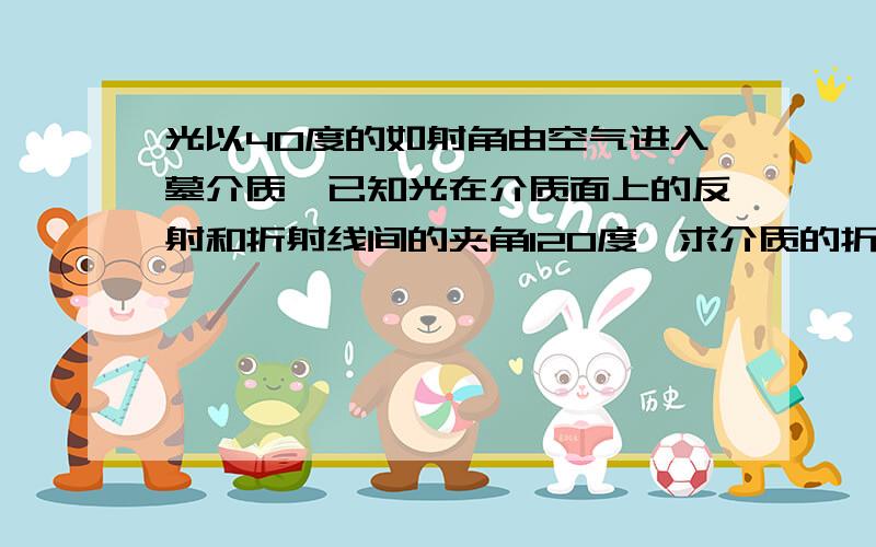 光以40度的如射角由空气进入墓介质,已知光在介质面上的反射和折射线间的夹角120度,求介质的折射率和光在介质中的传播速度.