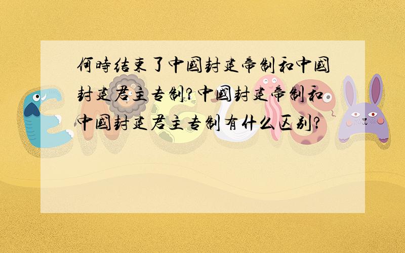 何时结束了中国封建帝制和中国封建君主专制?中国封建帝制和中国封建君主专制有什么区别?