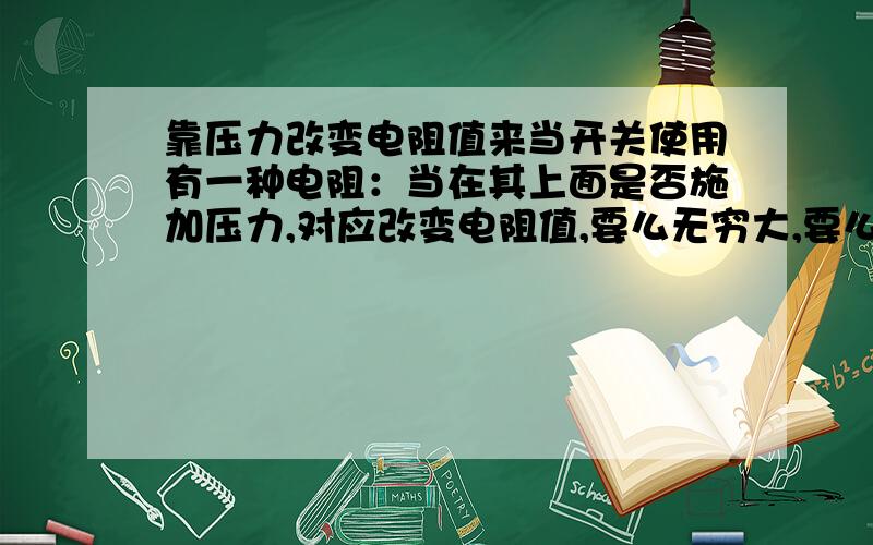 靠压力改变电阻值来当开关使用有一种电阻：当在其上面是否施加压力,对应改变电阻值,要么无穷大,要么几乎导通电阻为0两个状态,达到通断的效果,这种电阻叫什么?哪里能买到?