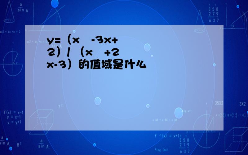 y=（x²-3x+2）/ （x²+2x-3）的值域是什么