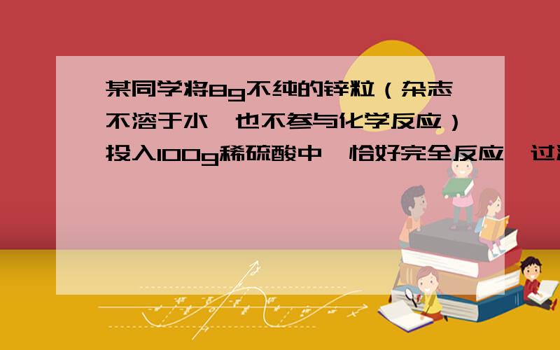 某同学将8g不纯的锌粒（杂志不溶于水,也不参与化学反应）投入100g稀硫酸中,恰好完全反应,过滤,得到此时107.3g此温时的恰好饱和溶液.求（1）此锌粒的纯度 （2）此温时溶质的溶解度