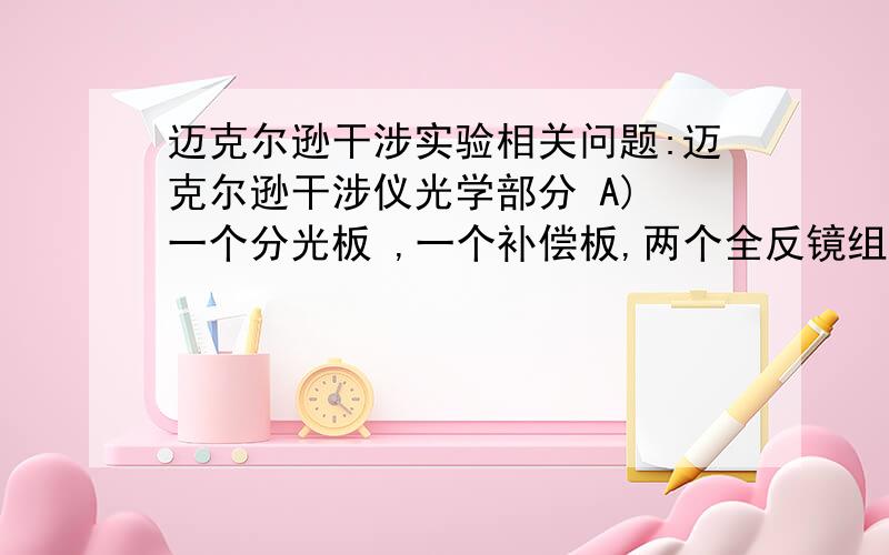 迈克尔逊干涉实验相关问题:迈克尔逊干涉仪光学部分 A) 一个分光板 ,一个补偿板,两个全反镜组成.B) 两个补偿板 ,两个全反镜组成.C) 两个分光板 ,两个全反镜组成.D) 一个分光板,一个补偿板组