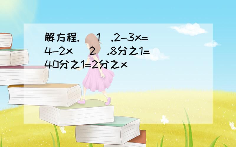 解方程. (1).2-3x=4-2x (2).8分之1=40分之1=2分之x