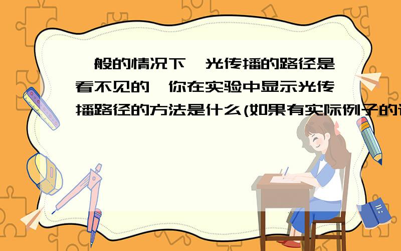 一般的情况下,光传播的路径是看不见的,你在实验中显示光传播路径的方法是什么(如果有实际例子的话请举例)