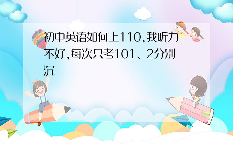 初中英语如何上110,我听力不好,每次只考101、2分别沉