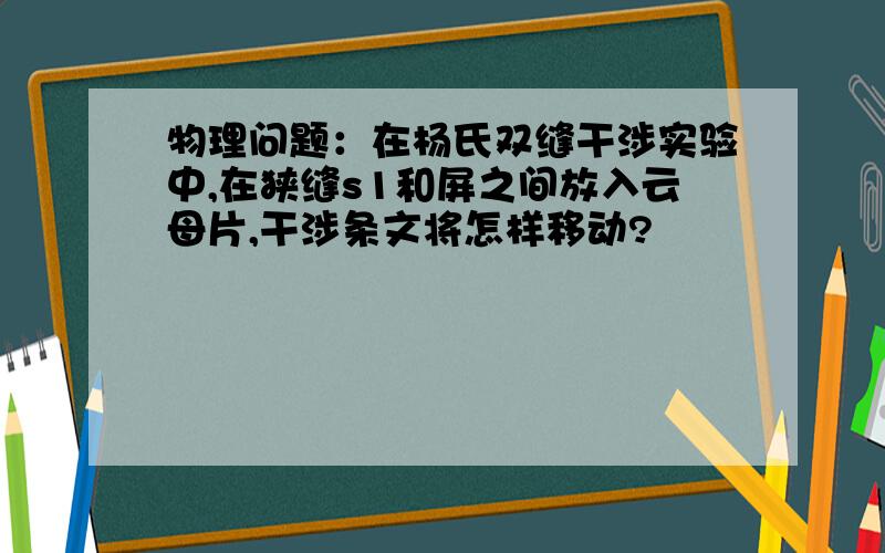 物理问题：在杨氏双缝干涉实验中,在狭缝s1和屏之间放入云母片,干涉条文将怎样移动?