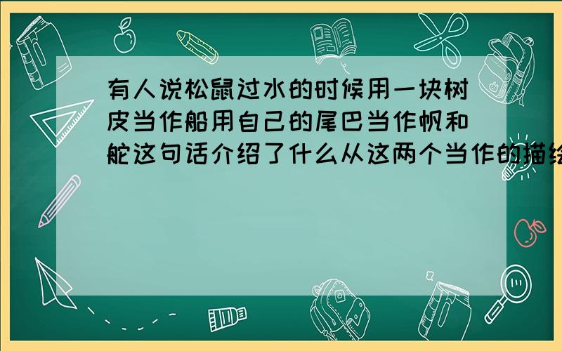 有人说松鼠过水的时候用一块树皮当作船用自己的尾巴当作帆和舵这句话介绍了什么从这两个当作的描绘中你仿