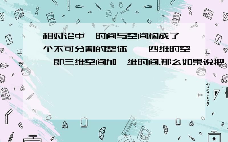 相对论中,时间与空间构成了一个不可分割的整体——四维时空,即三维空间加一维时间.那么如果说把一维时空接上文；看成宇宙大爆炸之前·的样子,那现在的宇宙是不是就可以看成一维宇宙