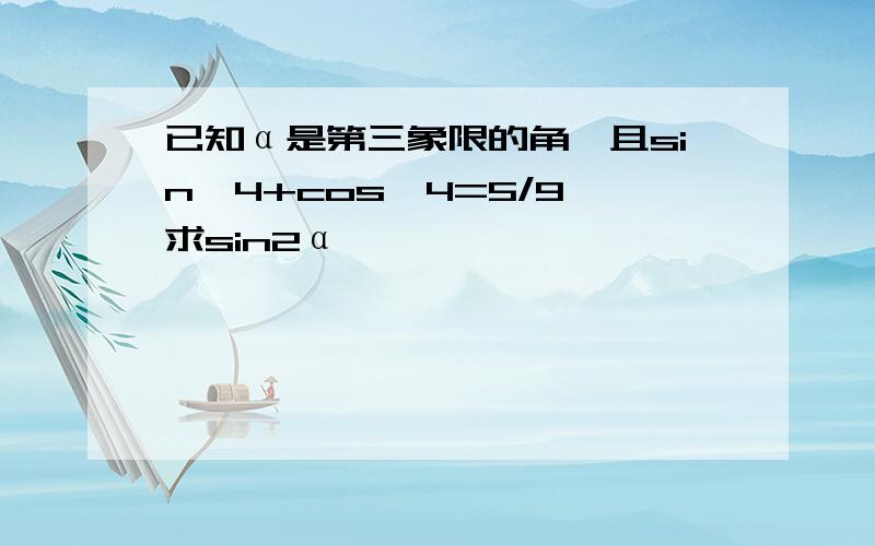 已知α是第三象限的角,且sin^4+cos^4=5/9,求sin2α