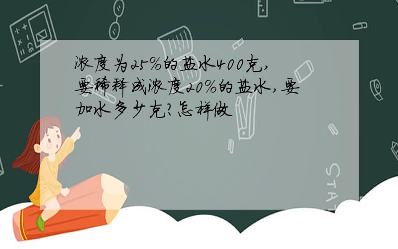 浓度为25%的盐水400克,要稀释成浓度20%的盐水,要加水多少克?怎样做