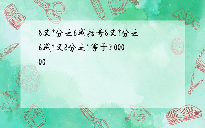 8又7分之6减括号8又7分之6减1又2分之1等于?00000