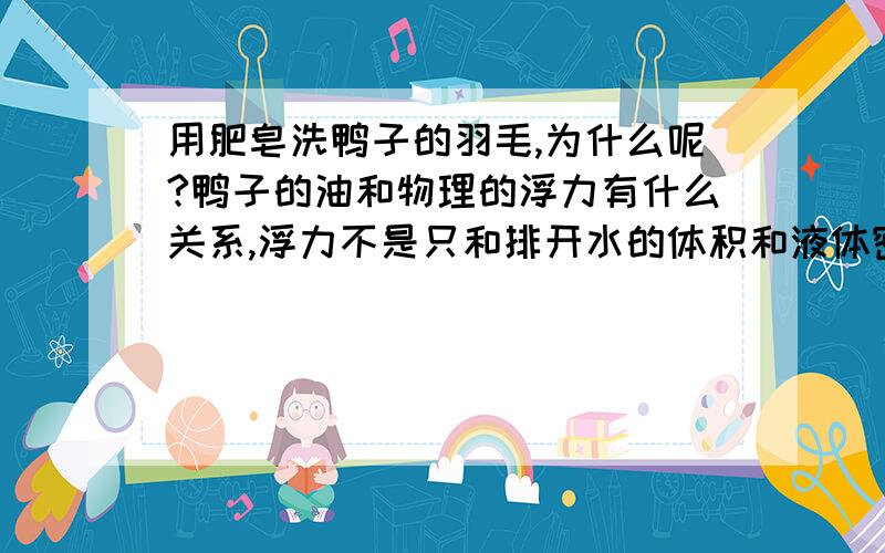 用肥皂洗鸭子的羽毛,为什么呢?鸭子的油和物理的浮力有什么关系,浮力不是只和排开水的体积和液体密度有关吗?鸭子羽毛上的油怎么能增大浮力?