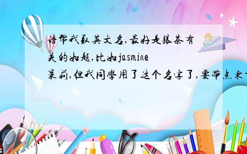 请帮我取英文名,最好是跟茶有关的如题,比如jasmine茉莉,但我同学用了这个名字了,要带点东方色彩,跟茶有关的.事关人名,最好是和茶有关的，因为我的中文名缩写，我知道很难找，但是camille