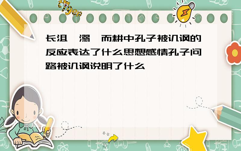 长沮桀溺耦而耕中孔子被讥讽的反应表达了什么思想感情孔子问路被讥讽说明了什么