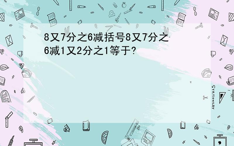 8又7分之6减括号8又7分之6减1又2分之1等于?