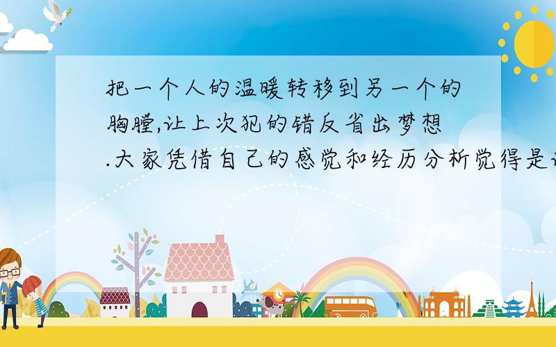 把一个人的温暖转移到另一个的胸膛,让上次犯的错反省出梦想.大家凭借自己的感觉和经历分析觉得是谁的温暖谁的胸膛,那犯的错是什么,梦想又是什么?