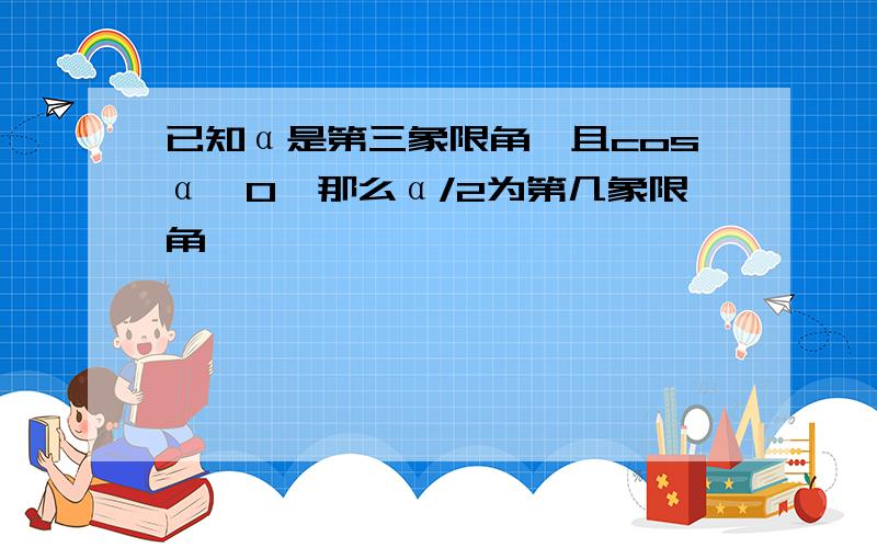 已知α是第三象限角,且cosα＜0,那么α/2为第几象限角