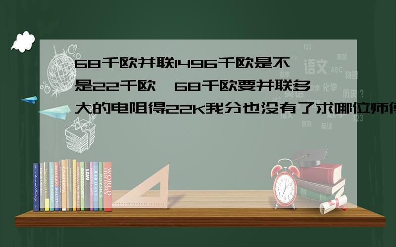 68千欧并联1496千欧是不是22千欧,68千欧要并联多大的电阻得22K我分也没有了求哪位师傅告诉我并联多大和公式