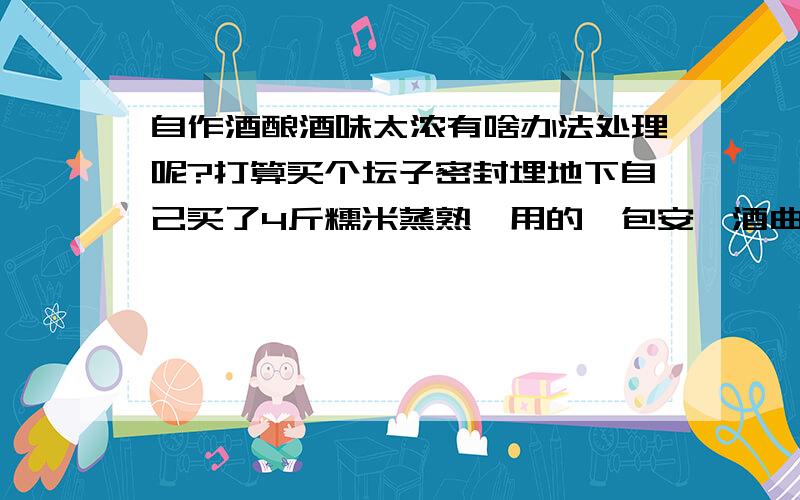 自作酒酿酒味太浓有啥办法处理呢?打算买个坛子密封埋地下自己买了4斤糯米蒸熟,用的一包安琪酒曲,放在被子里面,在盆地放了3塑料瓶热水,前面淡淡很香的酒味,后来感冒有点鼻堵,没闻到,今