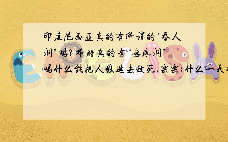 印度尼西亚真的有所谓的“吞人洞”吗?希腊真的有“无底洞”吗什么能把人吸进去致死,云云；什么一天吞噬几万吨海水从不见满,云云,为什么长期以来从来不见正式的论著和新闻报道?是不