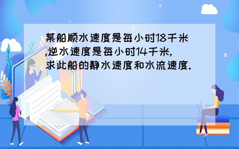 某船顺水速度是每小时18千米,逆水速度是每小时14千米,求此船的静水速度和水流速度.