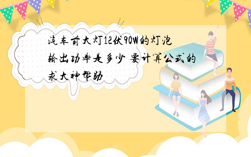 汽车前大灯12伏90W的灯泡输出功率是多少 要计算公式的求大神帮助