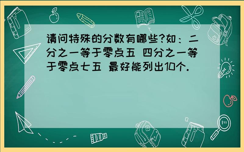 请问特殊的分数有哪些?如：二分之一等于零点五 四分之一等于零点七五 最好能列出10个.