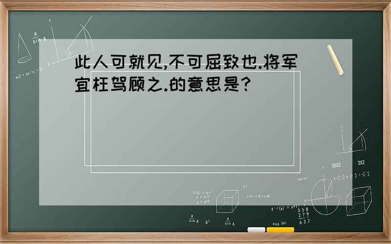 此人可就见,不可屈致也.将军宜枉驾顾之.的意思是?